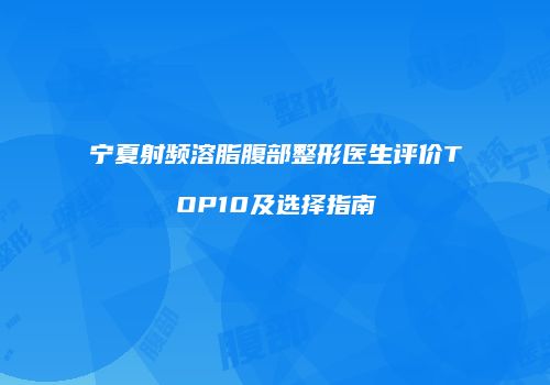 宁夏射频溶脂腹部整形医生评价TOP10及选择指南