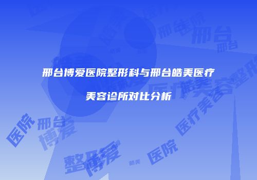 邢台博爱医院整形科与邢台皓美医疗美容诊所对比分析