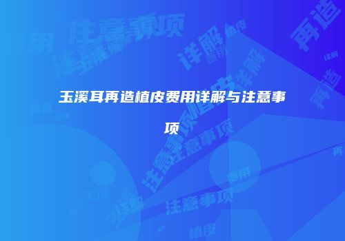 玉溪耳再造植皮费用详解与注意事项