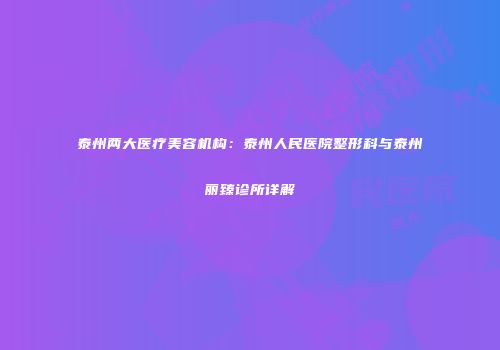 泰州两大医疗美容机构：泰州人民医院整形科与泰州丽臻诊所详解