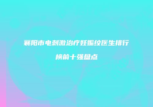 襄阳市电刺激治疗妊娠纹医生排行榜前十强盘点