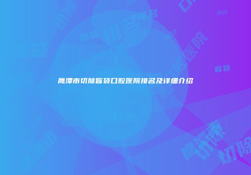 鹰潭市切除盲袋口腔医院排名及详细介绍