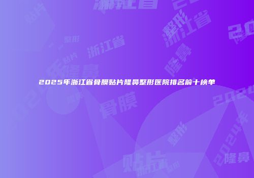 2025年浙江省骨膜贴片隆鼻整形医院排名前十榜单