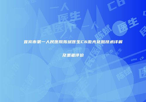 宜宾市第一人民医院陈斌医生C6激光祛斑技术详解及患者评价