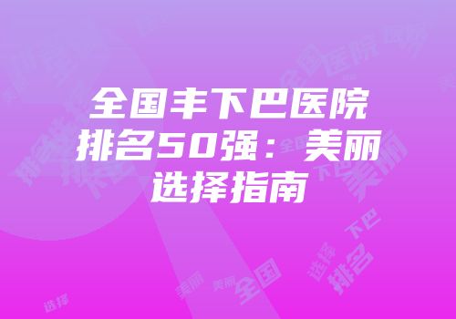 全国丰下巴医院排名50强：美丽选择指南