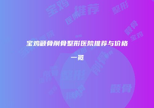 宝鸡颧骨削骨整形医院推荐与价格一览