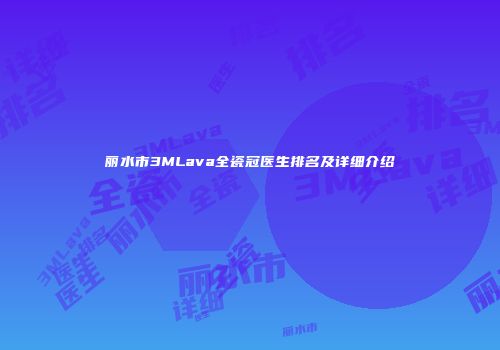 丽水市3MLava全瓷冠医生排名及详细介绍