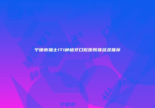 宁德市瑞士ITI种植牙口腔医院排名及推荐