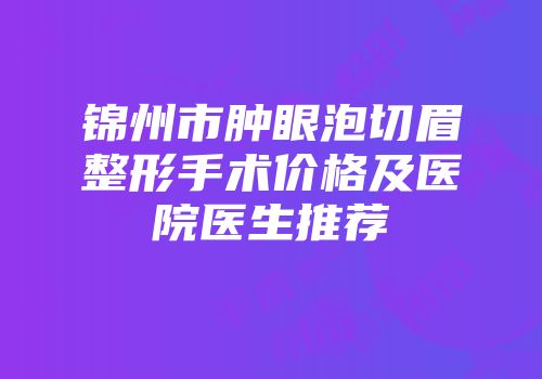 锦州市肿眼泡切眉整形手术价格及医院医生推荐
