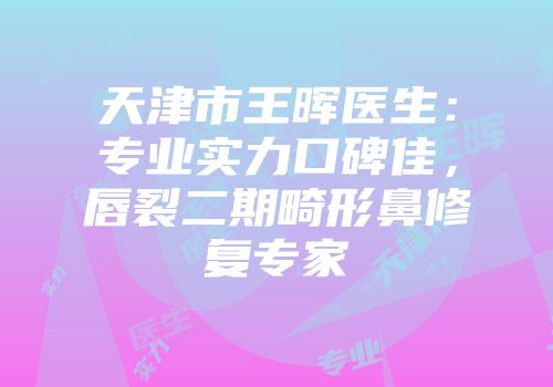 天津市王晖医生：专业实力口碑佳，唇裂二期畸形鼻修复专家