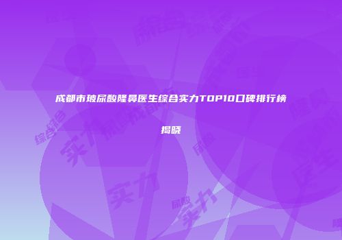 成都市玻尿酸隆鼻医生综合实力TOP10口碑排行榜揭晓