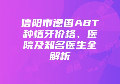 信阳市德国ABT种植牙价格、医院及知名医生全解析
