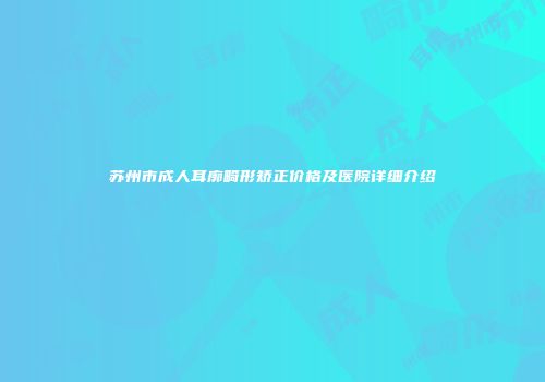 苏州市成人耳廓畸形矫正价格及医院详细介绍