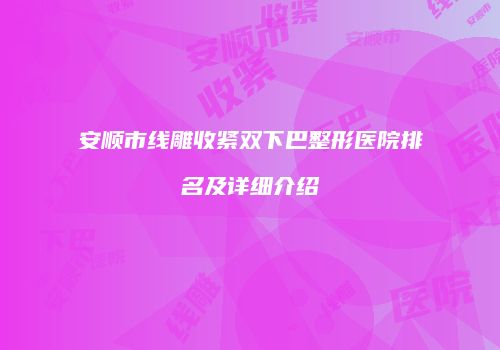 安顺市线雕收紧双下巴整形医院排名及详细介绍