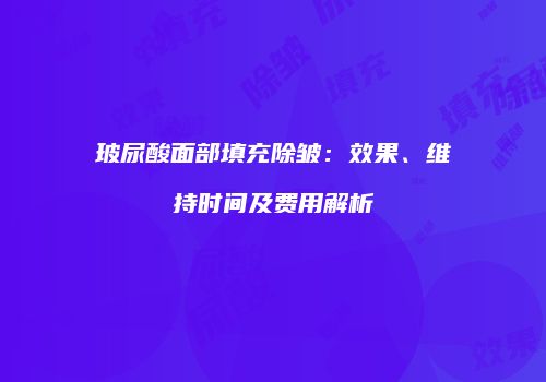 玻尿酸面部填充除皱：效果、维持时间及费用解析