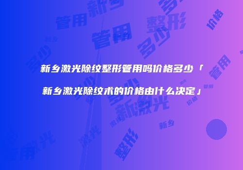新乡激光除纹整形管用吗价格多少「新乡激光除纹术的价格由什么决定」
