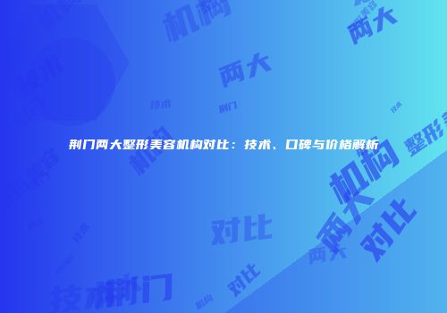 荆门两大整形美容机构对比：技术、口碑与价格解析