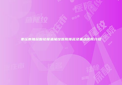 枣庄市玻尿酸祛除鱼尾纹医院排名及重点医院介绍