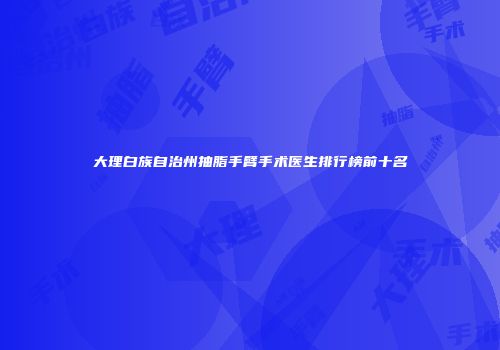 大理白族自治州抽脂手臂手术医生排行榜前十名