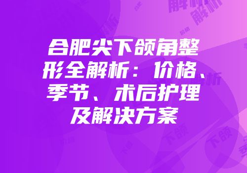 合肥尖下颌角整形全解析：价格、季节、术后护理及解决方案