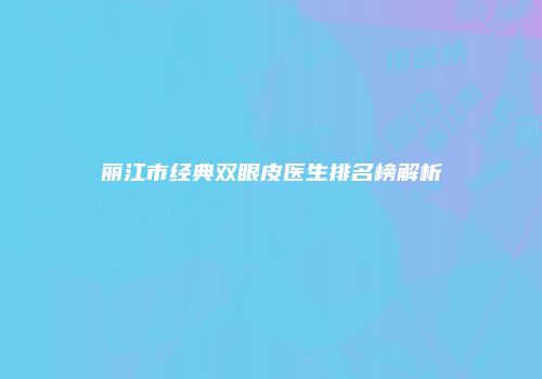 丽江市经典双眼皮医生排名榜解析