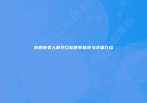 鸡西市老人磨牙口腔医院推荐与详细介绍
