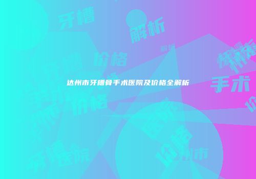 达州市牙槽骨手术医院及价格全解析