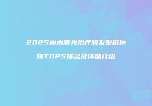 2025丽水激光治疗脱发整形医院TOP5排名及详细介绍