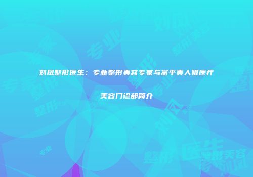 刘凤整形医生：专业整形美容专家与富平美人姬医疗美容门诊部简介