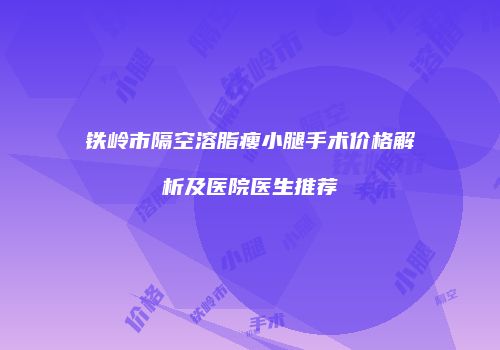 铁岭市隔空溶脂瘦小腿手术价格解析及医院医生推荐
