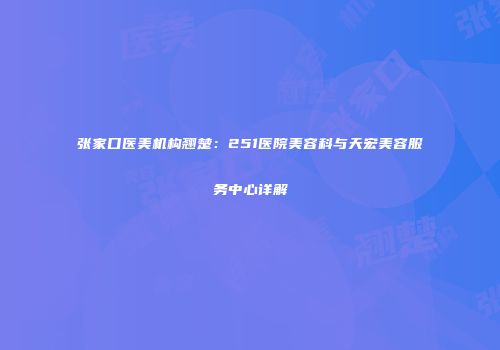 张家口医美机构翘楚：251医院美容科与天宏美容服务中心详解