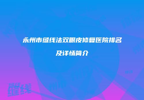 永州市缝线法双眼皮修复医院排名及详情简介