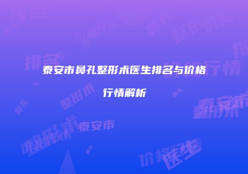 泰安市鼻孔整形术医生排名与价格行情解析