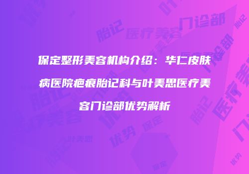 保定整形美容机构介绍：华仁皮肤病医院疤痕胎记科与叶美思医疗美容门诊部优势解析