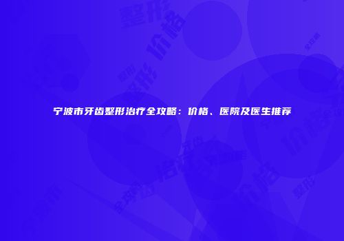 宁波市牙齿整形治疗全攻略：价格、医院及医生推荐