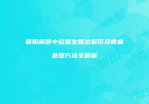 襄阳前倾中位阻生智齿整形及疼痛处理方法全解析
