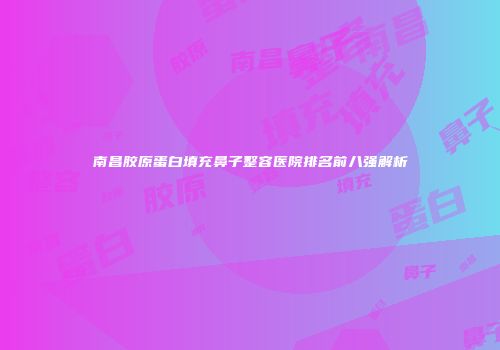 南昌胶原蛋白填充鼻子整容医院排名前八强解析