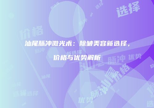 汕尾脉冲激光术：除皱美容新选择，价格与优势解析