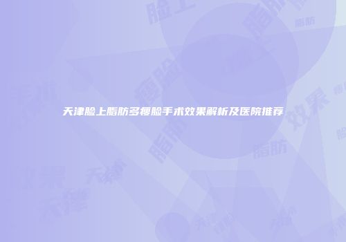 天津脸上脂肪多瘦脸手术效果解析及医院推荐
