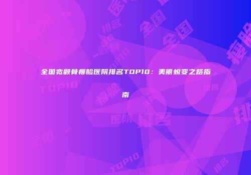 全国宽颧骨瘦脸医院排名TOP10：美丽蜕变之路指南