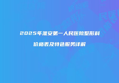 2025年淮安第一人民医院整形科价格表及特色服务详解
