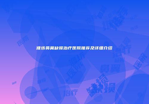 潍坊鼻翼缺损治疗医院推荐及详细介绍
