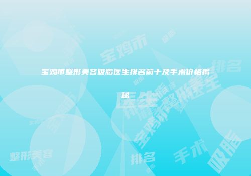 宝鸡市整形美容吸脂医生排名前十及手术价格揭秘