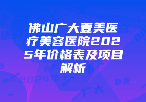佛山广大壹美医疗美容医院2025年价格表及项目解析