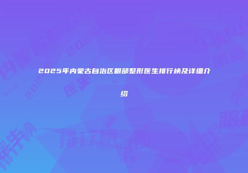 2025年内蒙古自治区眼部整形医生排行榜及详细介绍