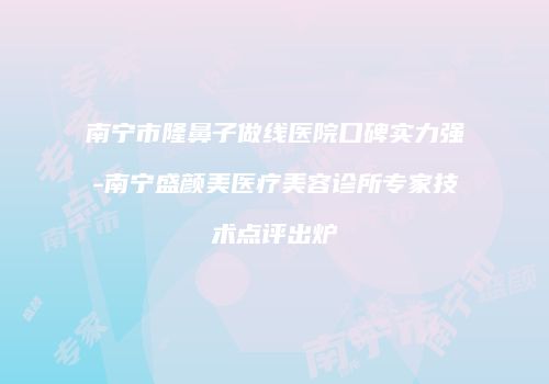 南宁市隆鼻子做线医院口碑实力强-南宁盛颜美医疗美容诊所专家技术点评出炉