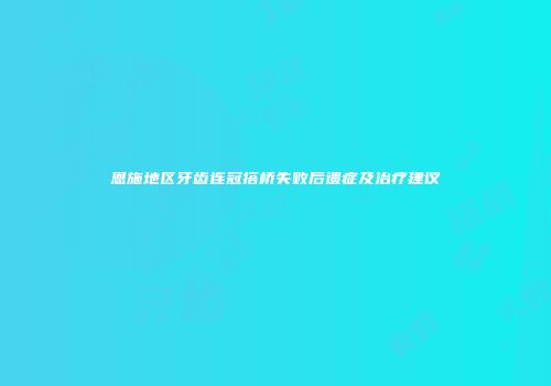 恩施地区牙齿连冠搭桥失败后遗症及治疗建议