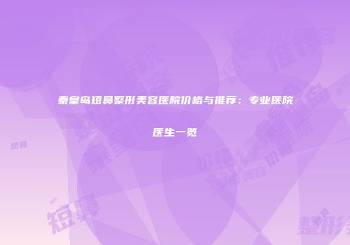 秦皇岛短鼻整形美容医院价格与推荐：专业医院医生一览