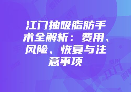 江门抽吸脂肪手术全解析：费用、风险、恢复与注意事项