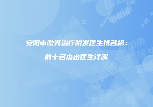 安阳市激光治疗脱发医生排名榜：前十名杰出医生详解